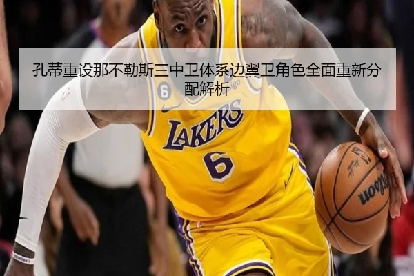孔蒂重设那不勒斯三中卫体系边翼卫角色全面重新分配解析