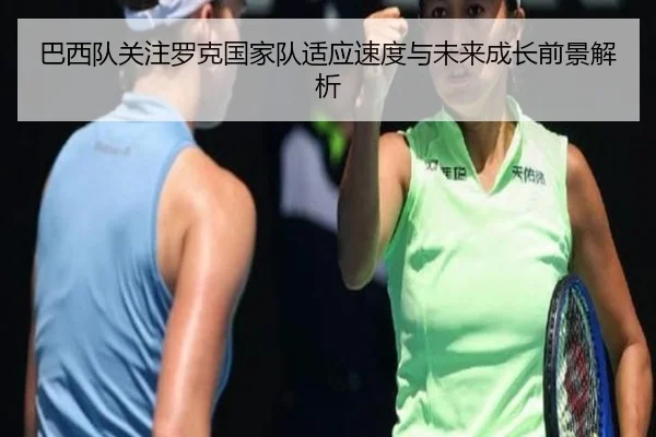 巴西队关注罗克国家队适应速度与未来成长前景解析