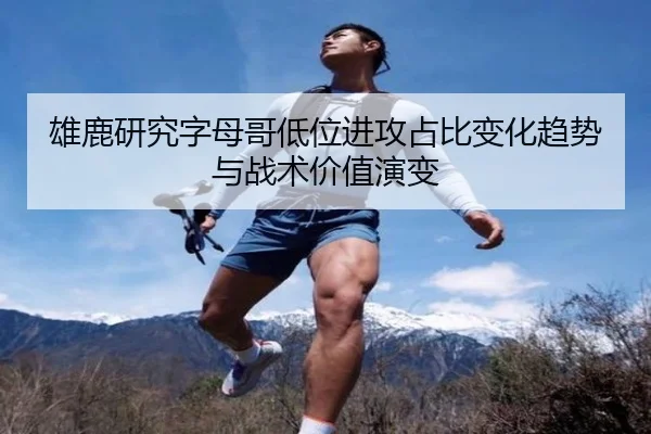 雄鹿研究字母哥低位进攻占比变化趋势与战术价值演变