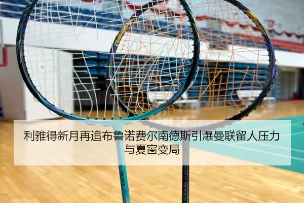 利雅得新月再追布鲁诺费尔南德斯引爆曼联留人压力与夏窗变局