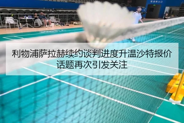 利物浦萨拉赫续约谈判进度升温沙特报价话题再次引发关注