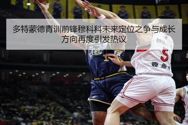 多特蒙德青训前锋穆科科未来定位之争与成长方向再度引发热议