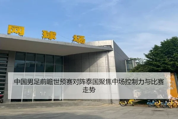 中国男足前瞻世预赛对阵泰国聚焦中场控制力与比赛走势