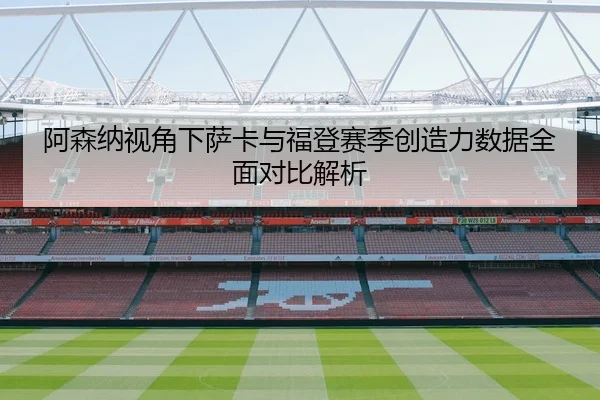 阿森纳视角下萨卡与福登赛季创造力数据全面对比解析