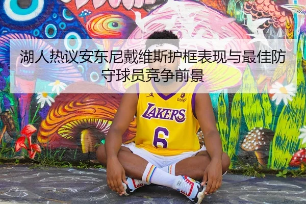 湖人热议安东尼戴维斯护框表现与最佳防守球员竞争前景