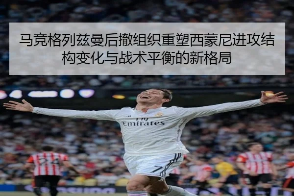 马竞格列兹曼后撤组织重塑西蒙尼进攻结构变化与战术平衡的新格局