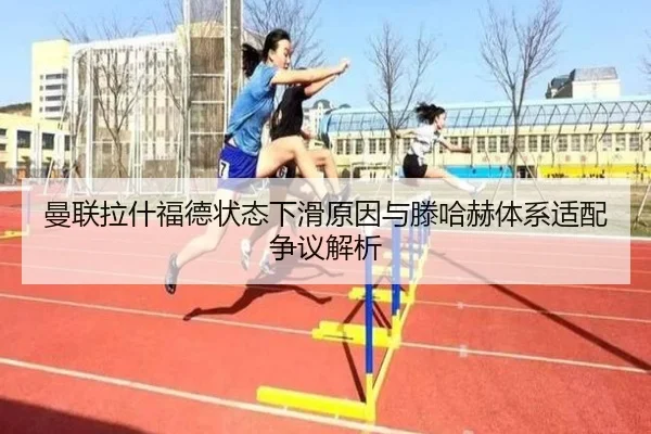 曼联拉什福德状态下滑原因与滕哈赫体系适配争议解析