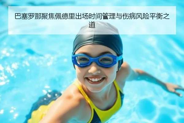巴塞罗那聚焦佩德里出场时间管理与伤病风险平衡之道