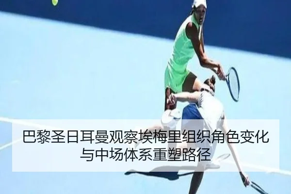 巴黎圣日耳曼观察埃梅里组织角色变化与中场体系重塑路径