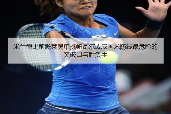 米兰德比前瞻莱奥单挑帕瓦尔或成国米防线最危险的突破口与胜负手