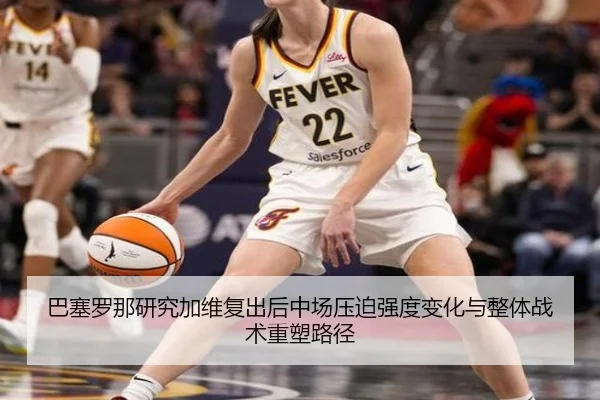 巴塞罗那研究加维复出后中场压迫强度变化与整体战术重塑路径