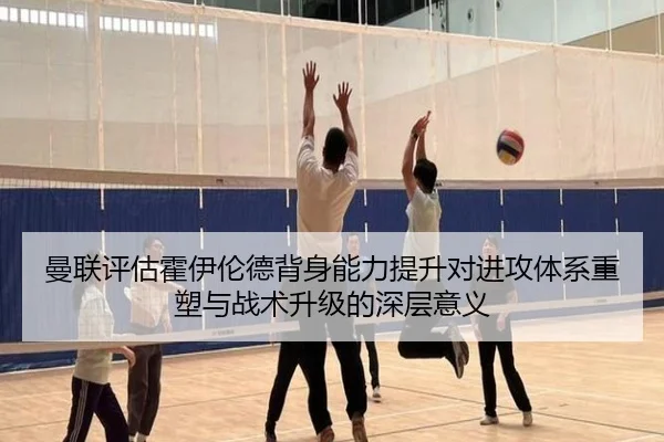 曼联评估霍伊伦德背身能力提升对进攻体系重塑与战术升级的深层意义