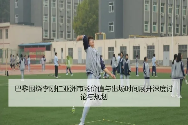 巴黎围绕李刚仁亚洲市场价值与出场时间展开深度讨论与规划