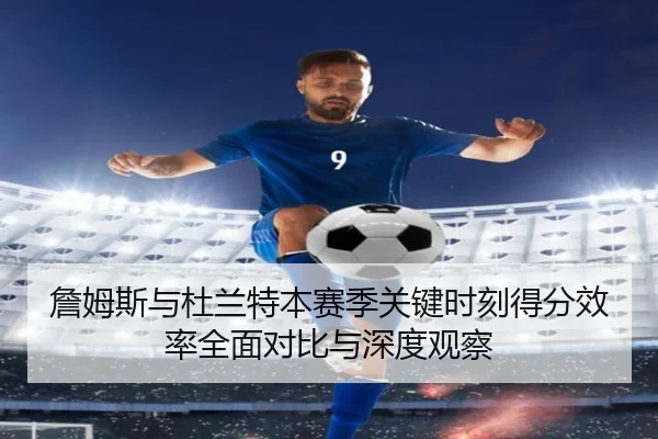 詹姆斯与杜兰特本赛季关键时刻得分效率全面对比与深度观察