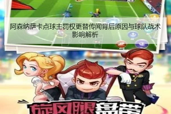 阿森纳萨卡点球主罚权更替传闻背后原因与球队战术影响解析