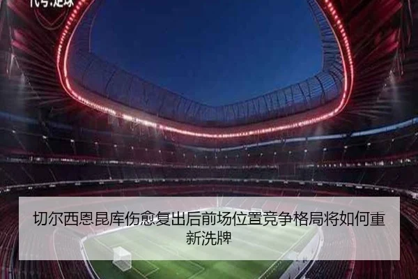 切尔西恩昆库伤愈复出后前场位置竞争格局将如何重新洗牌