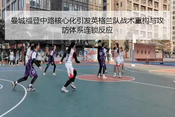 曼城福登中路核心化引发英格兰队战术重构与攻防体系连锁反应