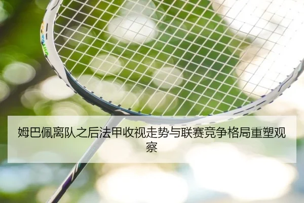 姆巴佩离队之后法甲收视走势与联赛竞争格局重塑观察