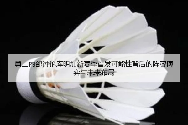 勇士内部讨论库明加新赛季首发可能性背后的阵容博弈与未来布局