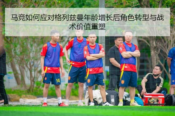 马竞如何应对格列兹曼年龄增长后角色转型与战术价值重塑