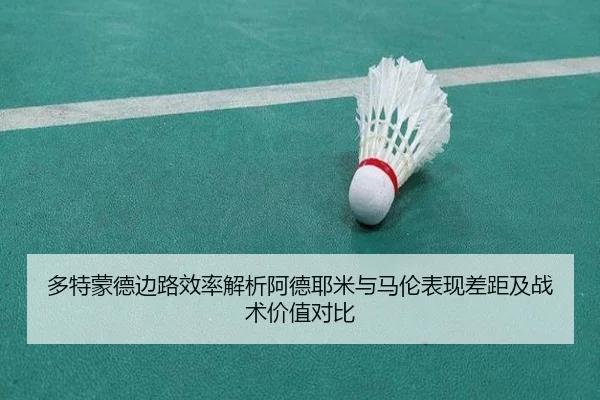 多特蒙德边路效率解析阿德耶米与马伦表现差距及战术价值对比