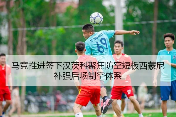 马竞推进签下汉茨科聚焦防空短板西蒙尼补强后场制空体系